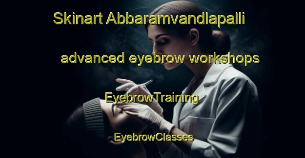 Skinart Abbaramvandlapalli advanced eyebrow workshops | EyebrowTraining | EyebrowClasses | SkinartTraining-India
