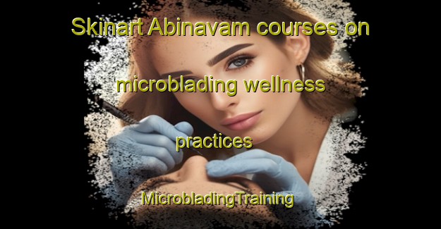 Skinart Abinavam courses on microblading wellness practices | #MicrobladingTraining #MicrobladingClasses #SkinartTraining-India