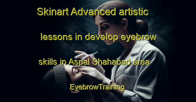 Skinart Advanced artistic lessons in develop eyebrow skills in Aspal Shahabad area | EyebrowTraining | EyebrowClasses | SkinartTraining-India