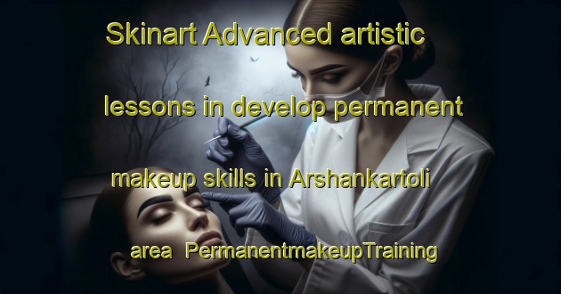 Skinart Advanced artistic lessons in develop permanent makeup skills in Arshankartoli area | PermanentmakeupTraining | PermanentmakeupClasses | SkinartTraining-India