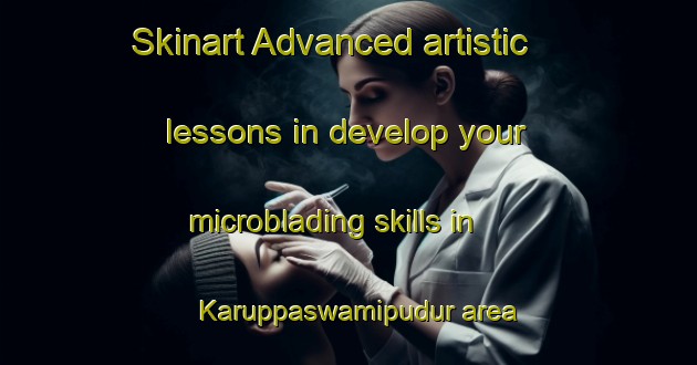 Skinart Advanced artistic lessons in develop your microblading skills in Karuppaswamipudur area | MicrobladingTraining | MicrobladingClasses | SkinartTraining-India