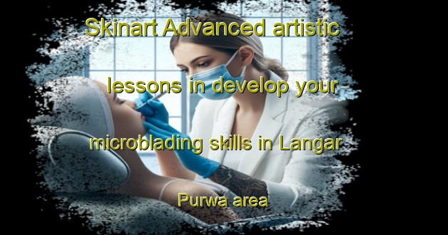 Skinart Advanced artistic lessons in develop your microblading skills in Langar Purwa area | MicrobladingTraining | MicrobladingClasses | SkinartTraining-India