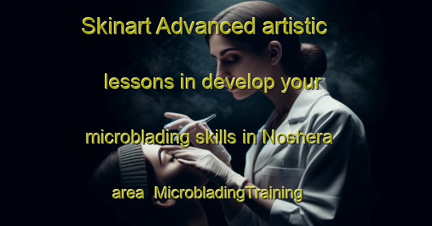 Skinart Advanced artistic lessons in develop your microblading skills in Noshera area | MicrobladingTraining | MicrobladingClasses | SkinartTraining-India