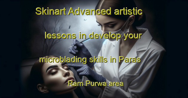 Skinart Advanced artistic lessons in develop your microblading skills in Paras Ram Purwa area | MicrobladingTraining | MicrobladingClasses | SkinartTraining-India