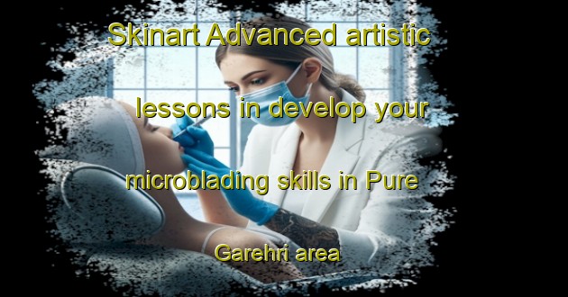 Skinart Advanced artistic lessons in develop your microblading skills in Pure Garehri area | MicrobladingTraining | MicrobladingClasses | SkinartTraining-India