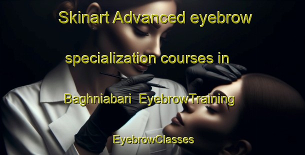 Skinart Advanced eyebrow specialization courses in Baghniabari | EyebrowTraining | EyebrowClasses | SkinartTraining-India