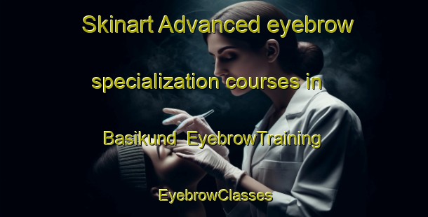 Skinart Advanced eyebrow specialization courses in Basikund | EyebrowTraining | EyebrowClasses | SkinartTraining-India