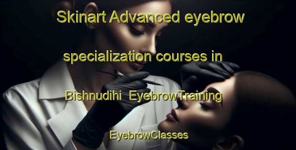 Skinart Advanced eyebrow specialization courses in Bishnudihi | EyebrowTraining | EyebrowClasses | SkinartTraining-India