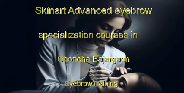Skinart Advanced eyebrow specialization courses in Choncha Bajargaon | EyebrowTraining | EyebrowClasses | SkinartTraining-India