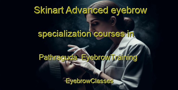 Skinart Advanced eyebrow specialization courses in Pathraguda | EyebrowTraining | EyebrowClasses | SkinartTraining-India