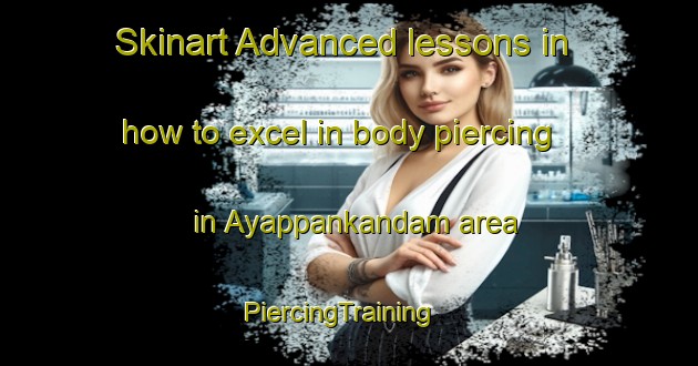 Skinart Advanced lessons in how to excel in body piercing in Ayappankandam area | PiercingTraining | PiercingClasses | SkinartTraining-India