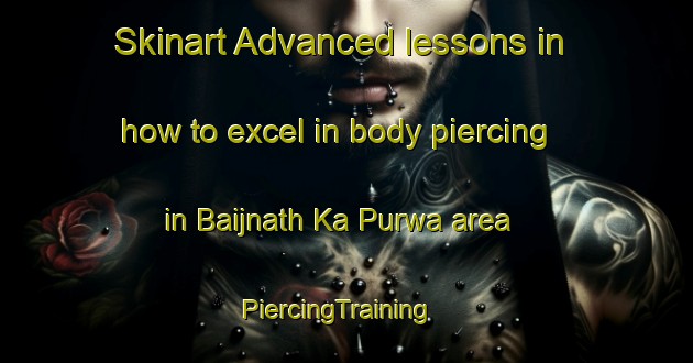 Skinart Advanced lessons in how to excel in body piercing in Baijnath Ka Purwa area | PiercingTraining | PiercingClasses | SkinartTraining-India