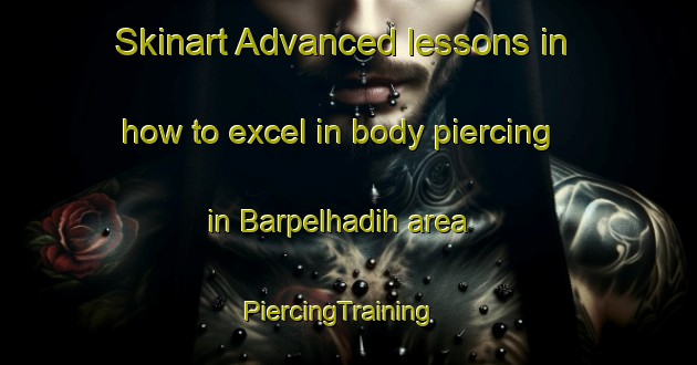Skinart Advanced lessons in how to excel in body piercing in Barpelhadih area | PiercingTraining | PiercingClasses | SkinartTraining-India