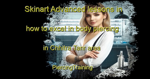 Skinart Advanced lessons in how to excel in body piercing in Chhitra Tanr area | PiercingTraining | PiercingClasses | SkinartTraining-India