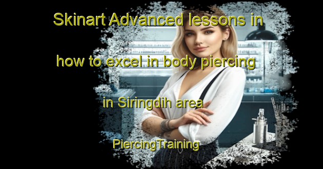 Skinart Advanced lessons in how to excel in body piercing in Siringdih area | PiercingTraining | PiercingClasses | SkinartTraining-India