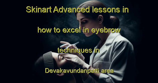 Skinart Advanced lessons in how to excel in eyebrow techniques in Devakavundanpatti area | EyebrowTraining | EyebrowClasses | SkinartTraining-India