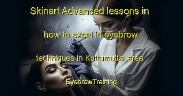 Skinart Advanced lessons in how to excel in eyebrow techniques in Kuttumuttal area | EyebrowTraining | EyebrowClasses | SkinartTraining-India
