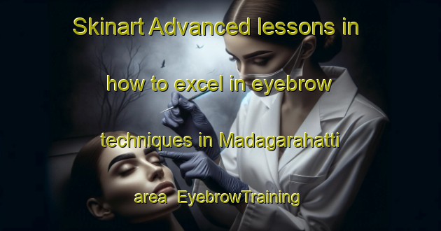Skinart Advanced lessons in how to excel in eyebrow techniques in Madagarahatti area | EyebrowTraining | EyebrowClasses | SkinartTraining-India