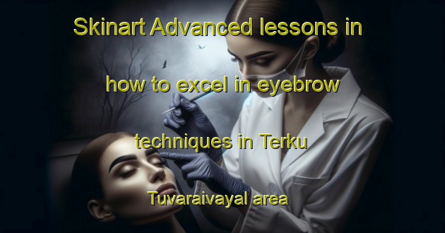 Skinart Advanced lessons in how to excel in eyebrow techniques in Terku Tuvaraivayal area | EyebrowTraining | EyebrowClasses | SkinartTraining-India