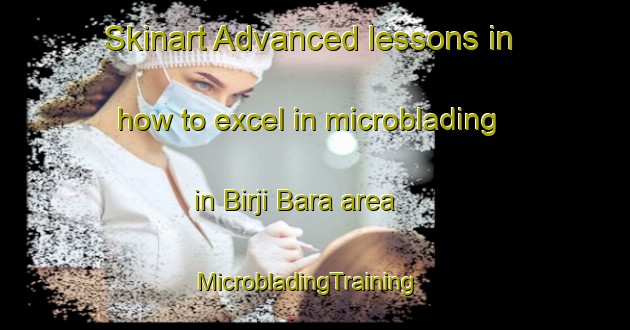 Skinart Advanced lessons in how to excel in microblading in Birji Bara area | MicrobladingTraining | MicrobladingClasses | SkinartTraining-India
