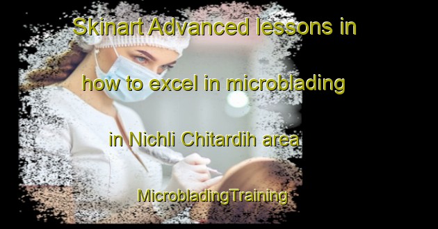 Skinart Advanced lessons in how to excel in microblading in Nichli Chitardih area | MicrobladingTraining | MicrobladingClasses | SkinartTraining-India