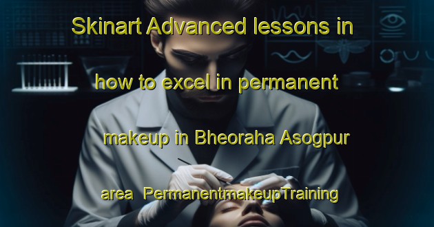 Skinart Advanced lessons in how to excel in permanent makeup in Bheoraha Asogpur area | PermanentmakeupTraining | PermanentmakeupClasses | SkinartTraining-India