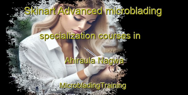 Skinart Advanced microblading specialization courses in Ahiraula Nagwa | #MicrobladingTraining #MicrobladingClasses #SkinartTraining-India