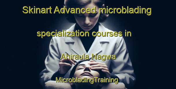 Skinart Advanced microblading specialization courses in Ahiraula Nagwa | #MicrobladingTraining #MicrobladingClasses #SkinartTraining-India