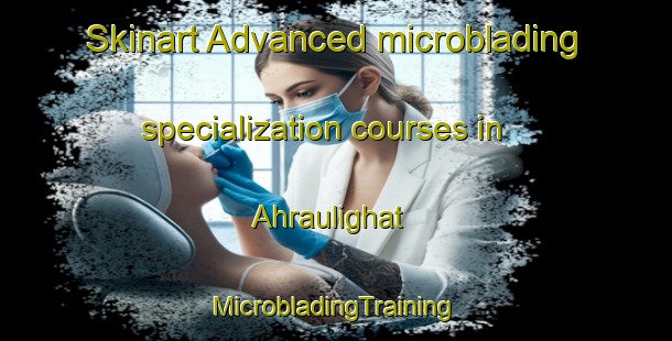 Skinart Advanced microblading specialization courses in Ahraulighat | #MicrobladingTraining #MicrobladingClasses #SkinartTraining-India