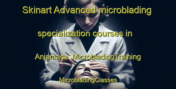 Skinart Advanced microblading specialization courses in Anjamada | #MicrobladingTraining #MicrobladingClasses #SkinartTraining-India