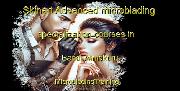 Skinart Advanced microblading specialization courses in Bandi Atmakuru | MicrobladingTraining | MicrobladingClasses | SkinartTraining-India