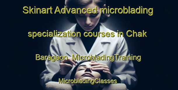 Skinart Advanced microblading specialization courses in Chak Baragaon | MicrobladingTraining | MicrobladingClasses | SkinartTraining-India