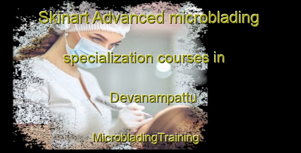 Skinart Advanced microblading specialization courses in Devanampattu | MicrobladingTraining | MicrobladingClasses | SkinartTraining-India