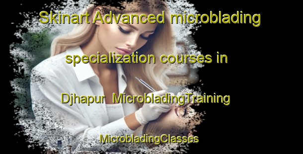 Skinart Advanced microblading specialization courses in Djhapur | MicrobladingTraining | MicrobladingClasses | SkinartTraining-India