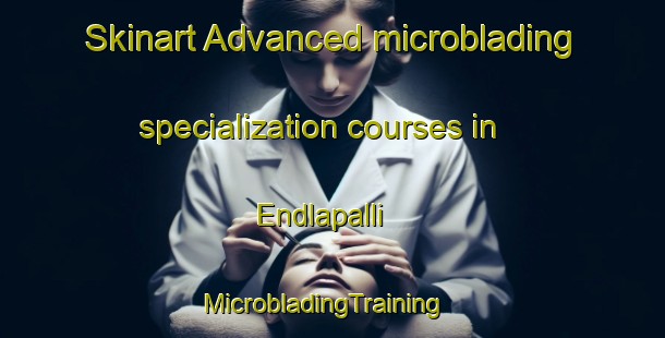 Skinart Advanced microblading specialization courses in Endlapalli | MicrobladingTraining | MicrobladingClasses | SkinartTraining-India
