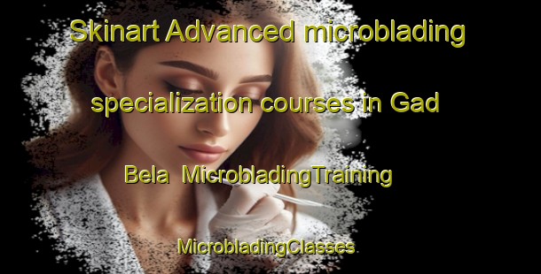 Skinart Advanced microblading specialization courses in Gad Bela | MicrobladingTraining | MicrobladingClasses | SkinartTraining-India