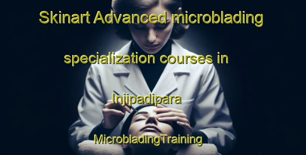 Skinart Advanced microblading specialization courses in Injipadipara | MicrobladingTraining | MicrobladingClasses | SkinartTraining-India