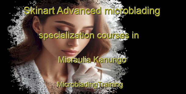 Skinart Advanced microblading specialization courses in Misraulia Kanungo | MicrobladingTraining | MicrobladingClasses | SkinartTraining-India