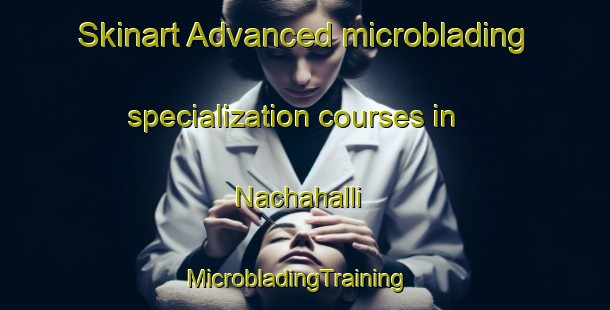 Skinart Advanced microblading specialization courses in Nachahalli | MicrobladingTraining | MicrobladingClasses | SkinartTraining-India