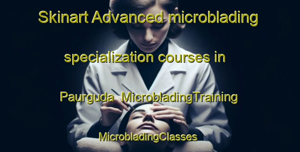 Skinart Advanced microblading specialization courses in Paurguda | MicrobladingTraining | MicrobladingClasses | SkinartTraining-India
