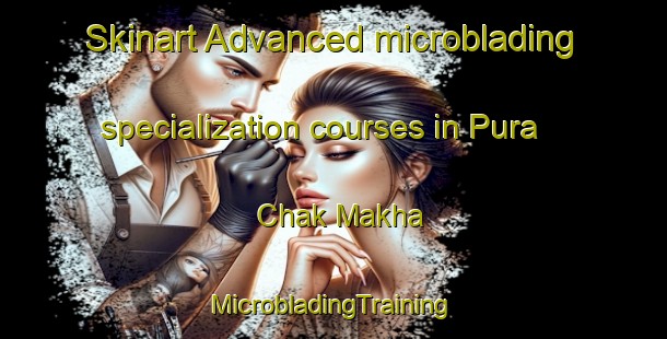 Skinart Advanced microblading specialization courses in Pura Chak Makha | #MicrobladingTraining #MicrobladingClasses #SkinartTraining-India