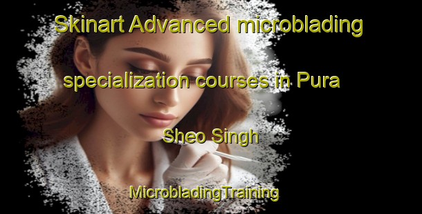 Skinart Advanced microblading specialization courses in Pura Sheo Singh | MicrobladingTraining | MicrobladingClasses | SkinartTraining-India