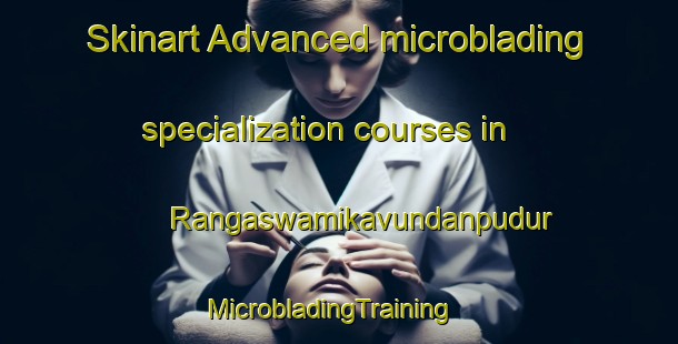 Skinart Advanced microblading specialization courses in Rangaswamikavundanpudur | MicrobladingTraining | MicrobladingClasses | SkinartTraining-India