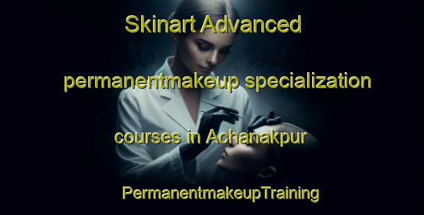 Skinart Advanced permanentmakeup specialization courses in Achanakpur | #PermanentmakeupTraining #PermanentmakeupClasses #SkinartTraining-India