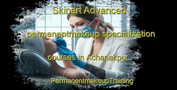 Skinart Advanced permanentmakeup specialization courses in Achanakpur | #PermanentmakeupTraining #PermanentmakeupClasses #SkinartTraining-India