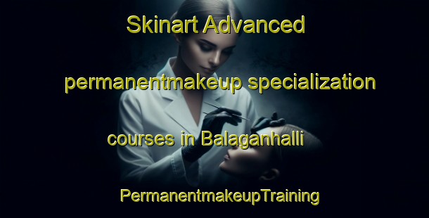 Skinart Advanced permanentmakeup specialization courses in Balaganhalli | PermanentmakeupTraining | PermanentmakeupClasses | SkinartTraining-India