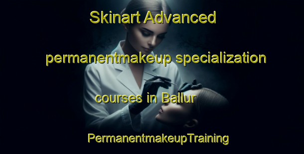 Skinart Advanced permanentmakeup specialization courses in Ballur | #PermanentmakeupTraining #PermanentmakeupClasses #SkinartTraining-India