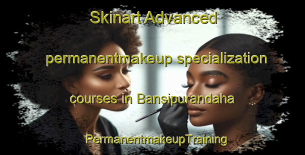 Skinart Advanced permanentmakeup specialization courses in Bansipurandaha | PermanentmakeupTraining | PermanentmakeupClasses | SkinartTraining-India