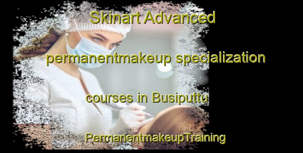 Skinart Advanced permanentmakeup specialization courses in Busiputtu | PermanentmakeupTraining | PermanentmakeupClasses | SkinartTraining-India