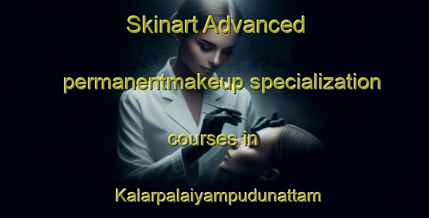 Skinart Advanced permanentmakeup specialization courses in Kalarpalaiyampudunattam | PermanentmakeupTraining | PermanentmakeupClasses | SkinartTraining-India